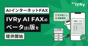 対話型音声AI SaaSのIVRy（アイブリー）、AIインターネットFAX「IVRy AI FAX（β版）」を提供開始 〜いつでもどこでも送受信可能！文字起こし機能でメモや書き写しも不要に〜