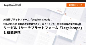 AI法務プラットフォーム「LegalOn Cloud」、2月より3,300 冊超の法律書籍や法令・ガイドライン・判例等収録の業界最大級リーガルリサーチプラットフォーム「Legalscape」と機能連携