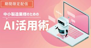 【期間限定配信】年末年始でスキルアップ！「中小製造業様のためのAI活用術」生成AI、画像認識AIなど話題のAI技術と活用術をお届け！