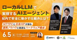 【6/5開催ウェビナー】ローカルLLMで実現する“AIエージェント”社内で安全に動かす仕組みとは？～NTTPC×日本HPが語る運用ノウハウと最適なハードウェア構成～