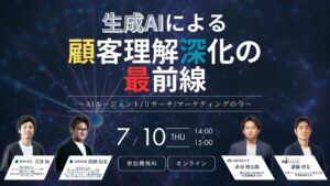 【7/10(木)14:00開催】オンラインセミナー『生成AIによる顧客理解深化の最前線 ～AIエージェント/リサーチ/マーケティングの今～』