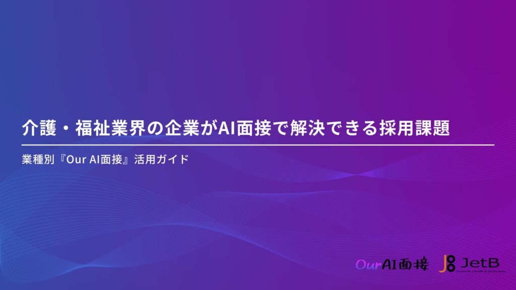 【Our AI面接】介護・福祉業界の企業様向けにAI面接の有用性をまとめた資料「介護・福祉業界の企業がAI面接で解決できる採用課題」を無料公開【JetB株式会社】
