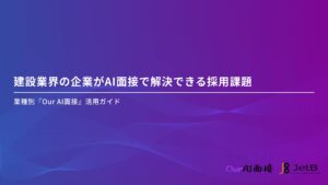 【Our AI面接】建設業界の企業のAI面接導入をアシストする資料「建設業界の企業がAI面接で解決できる採用課題」を無料公開【JetB株式会社】