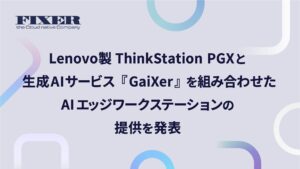 FIXER、Lenovo製ThinkStation PGXと生成AIサービス『GaiXer』を組み合わせたAIエッジワークステーションの提供を発表