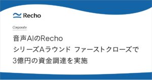 Voice AIプラットフォーム Recho、シリーズAラウンド ファーストクローズで3億円の資金調達を実施