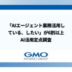 「AIエージェント業務活用している、したい」が6割以上GMOインターネットグループ、AI活用定点調査