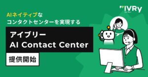 IVRy、AIネイティブなコンタクトセンターを実現する「アイブリー AI Contact Center」を提供開始