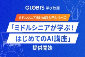 GLOBIS 学び放題、ミドルシニア向けAI超入門シリーズ「ミドルシニアが学ぶ！はじめてのAI講座」を提供開始！30のプロンプトテンプレート提供でAI活用を“すぐ実践”