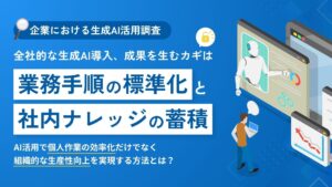 【企業における生成AI活用調査】全社的な生成AI導入、成果を生むカギは「業務手順の標準化」と「社内ナレッジの蓄積」