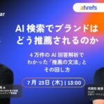 【Ahrefs × GMO TECH 初共催ウェビナー】AI 回答 4 万件を解析。AI 検索で選ばれるブランドの「推薦の文法」を 7 月 23 ウェビナーで大公開