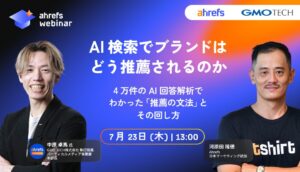 【Ahrefs × GMO TECH 初共催ウェビナー】AI 回答 4 万件を解析。AI 検索で選ばれるブランドの「推薦の文法」を 7 月 23 ウェビナーで大公開