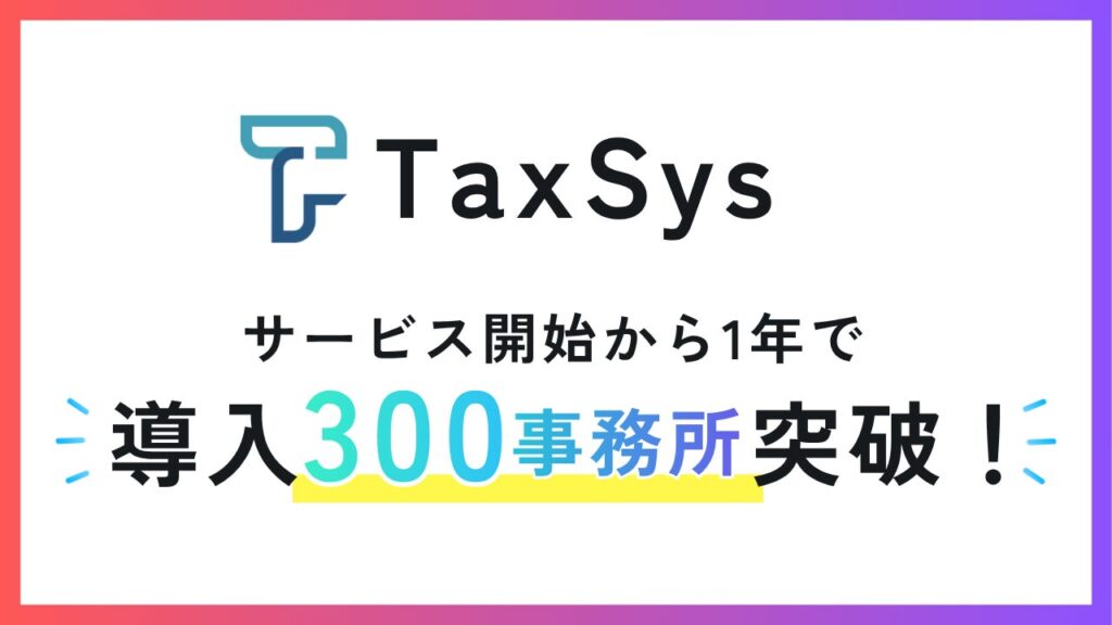 税理士向けAI・業務基盤「TaxSys」、サービス開始1年で導入300事務所を突破