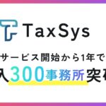 税理士向けAI・業務基盤「TaxSys」、サービス開始1年で導入300事務所を突破