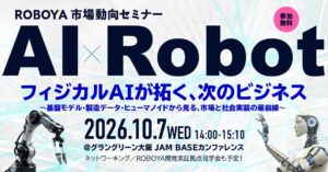 【市場動向セミナー】フィジカルAIが拓く、次のビジネス。ロボット動作基盤モデル・製造データ・ヒューマノイドの最前線を専門家が解説